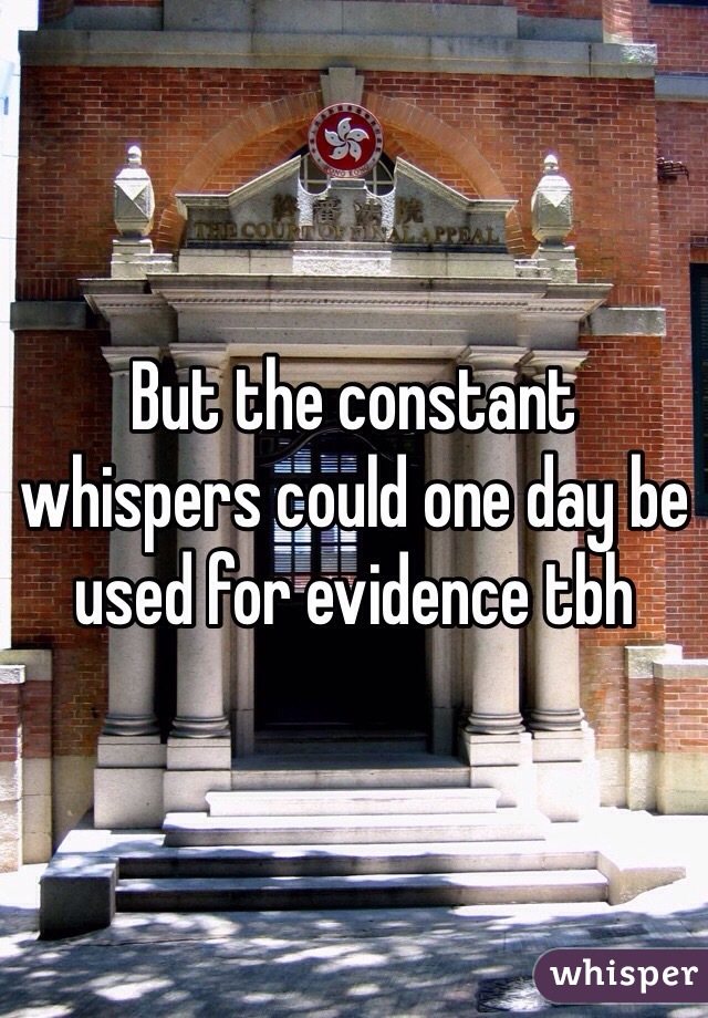 But the constant whispers could one day be used for evidence tbh