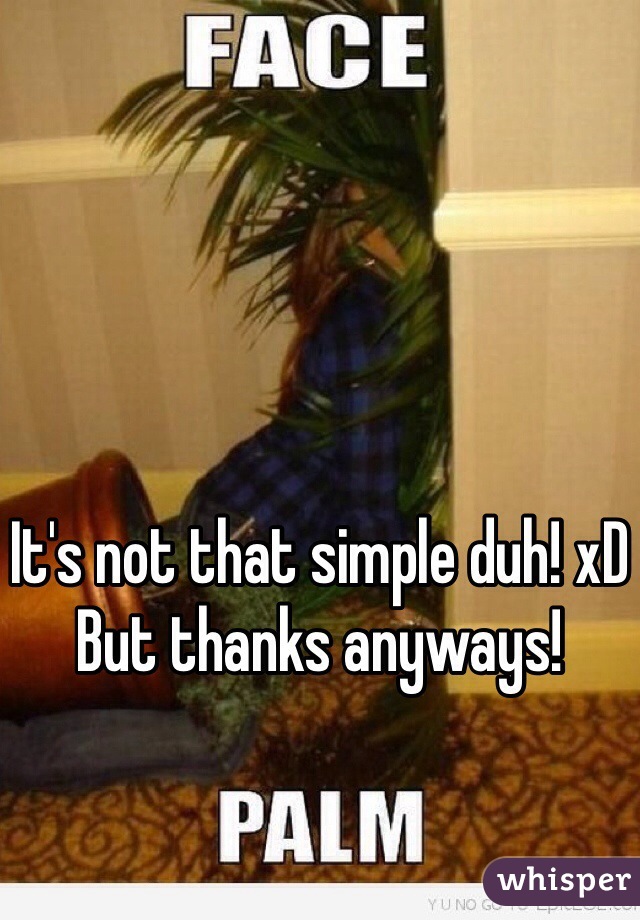 It's not that simple duh! xD But thanks anyways! 