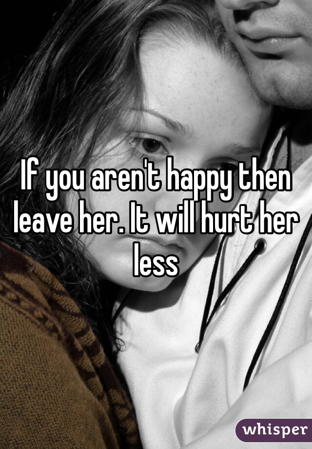 If you aren't happy then leave her. It will hurt her less 