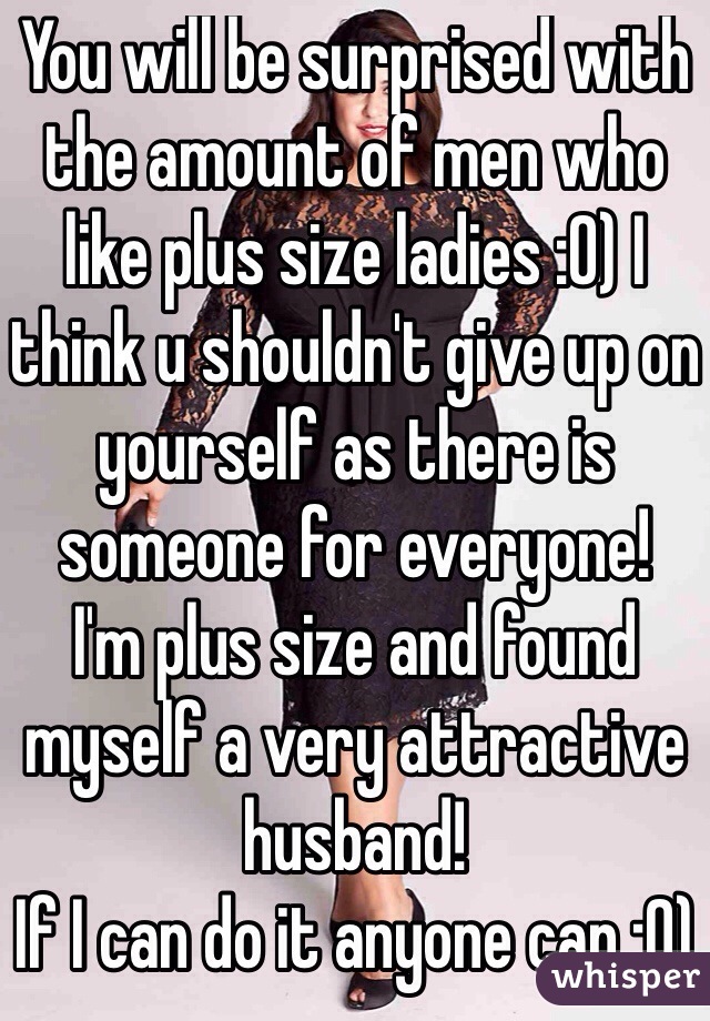 You will be surprised with the amount of men who like plus size ladies :0) I think u shouldn't give up on yourself as there is someone for everyone! 
I'm plus size and found myself a very attractive husband! 
If I can do it anyone can :0) 
