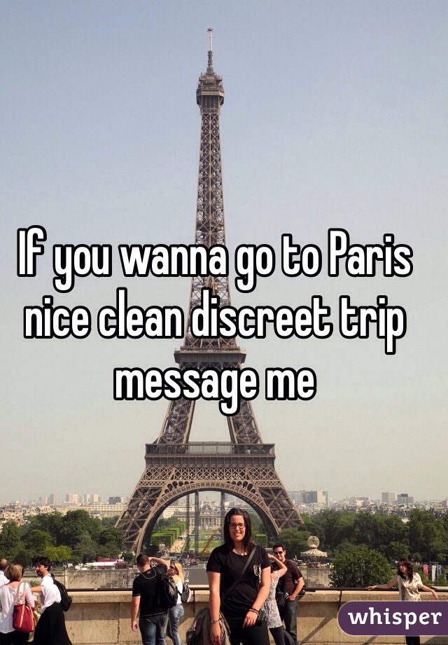 If you wanna go to Paris nice clean discreet trip message me 