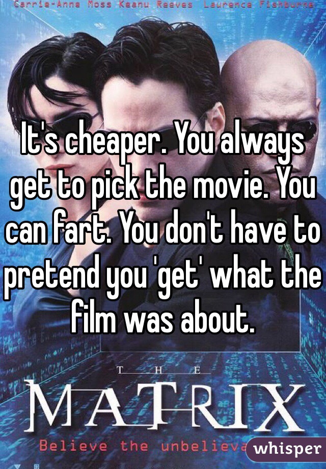 It's cheaper. You always get to pick the movie. You can fart. You don't have to pretend you 'get' what the film was about. 