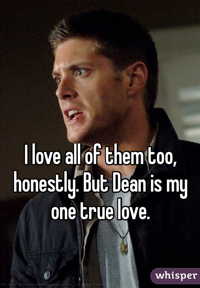 I love all of them too, honestly. But Dean is my one true love. 
