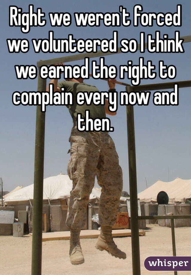 Right we weren't forced we volunteered so I think we earned the right to complain every now and then.   
