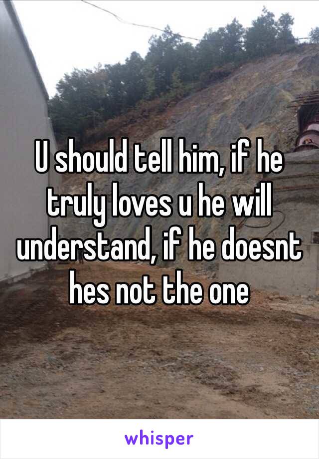 U should tell him, if he truly loves u he will understand, if he doesnt hes not the one