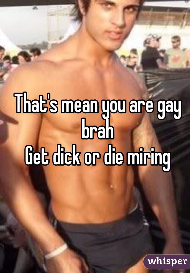That's mean you are gay brah
Get dick or die miring 