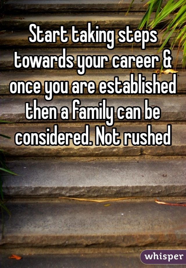 Start taking steps towards your career & once you are established then a family can be considered. Not rushed 
