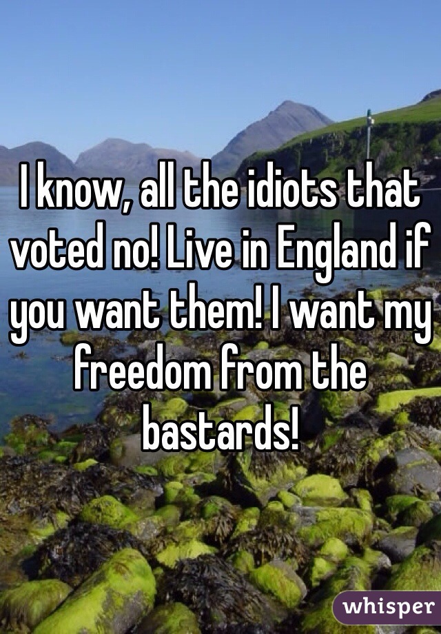 I know, all the idiots that voted no! Live in England if you want them! I want my freedom from the bastards! 