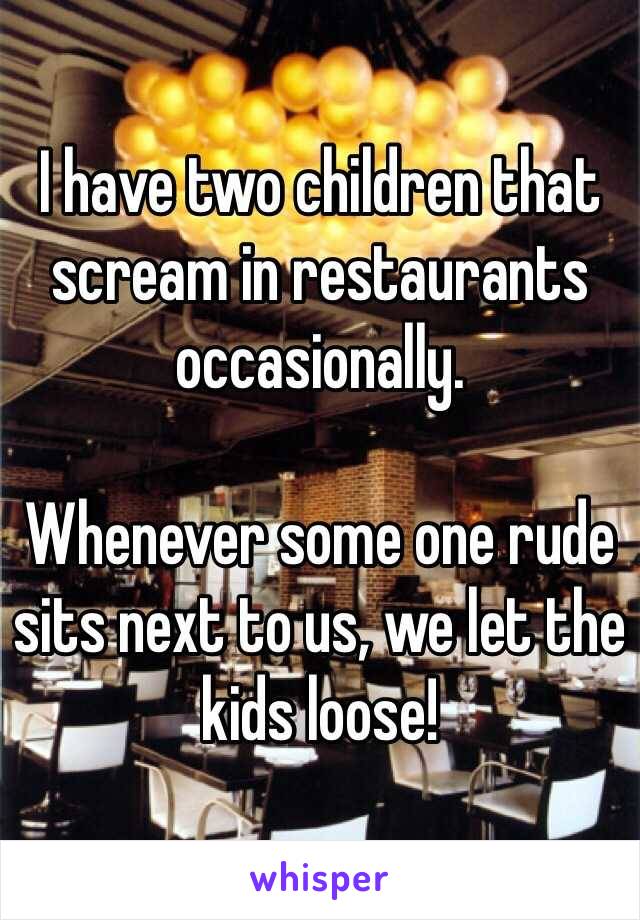 I have two children that scream in restaurants occasionally.

Whenever some one rude sits next to us, we let the kids loose!