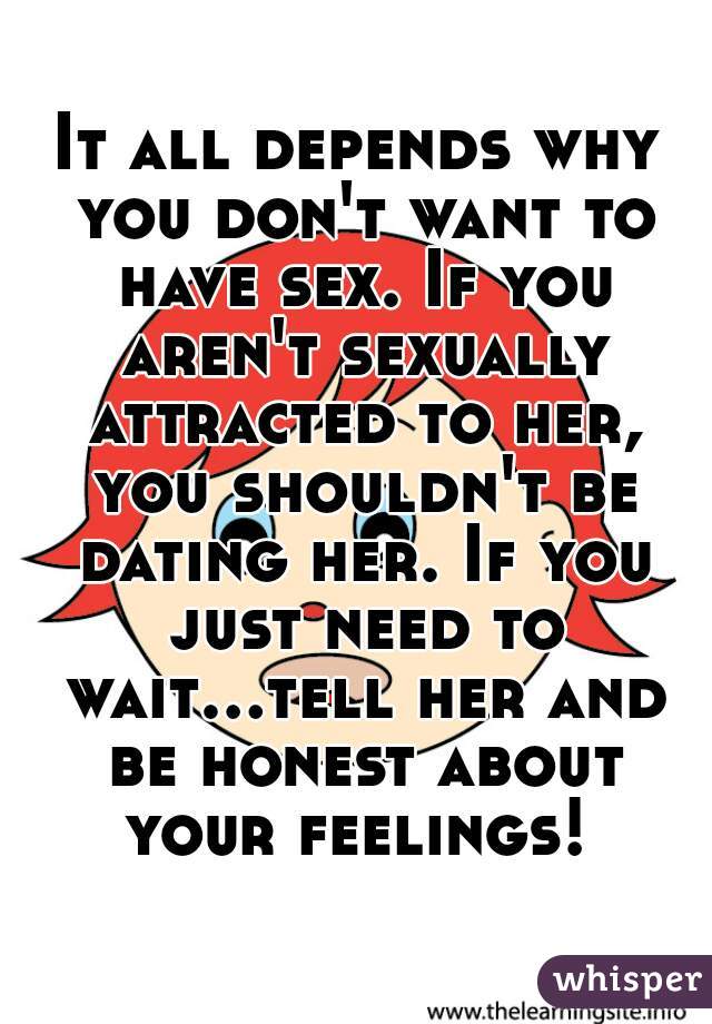 It all depends why you don't want to have sex. If you aren't sexually attracted to her, you shouldn't be dating her. If you just need to wait...tell her and be honest about your feelings! 