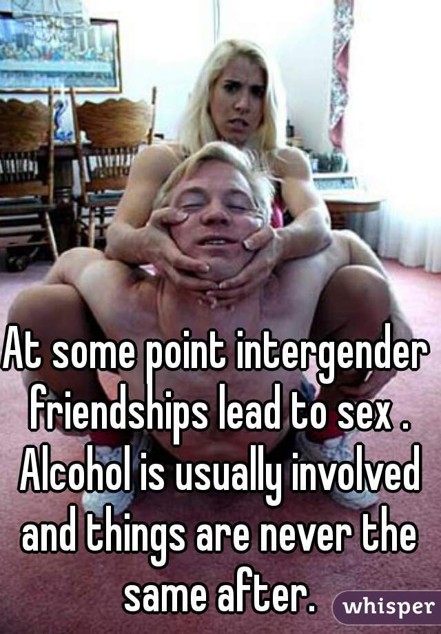 At some point intergender friendships lead to sex . Alcohol is usually involved and things are never the same after.