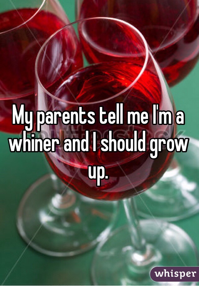 My parents tell me I'm a whiner and I should grow up. 