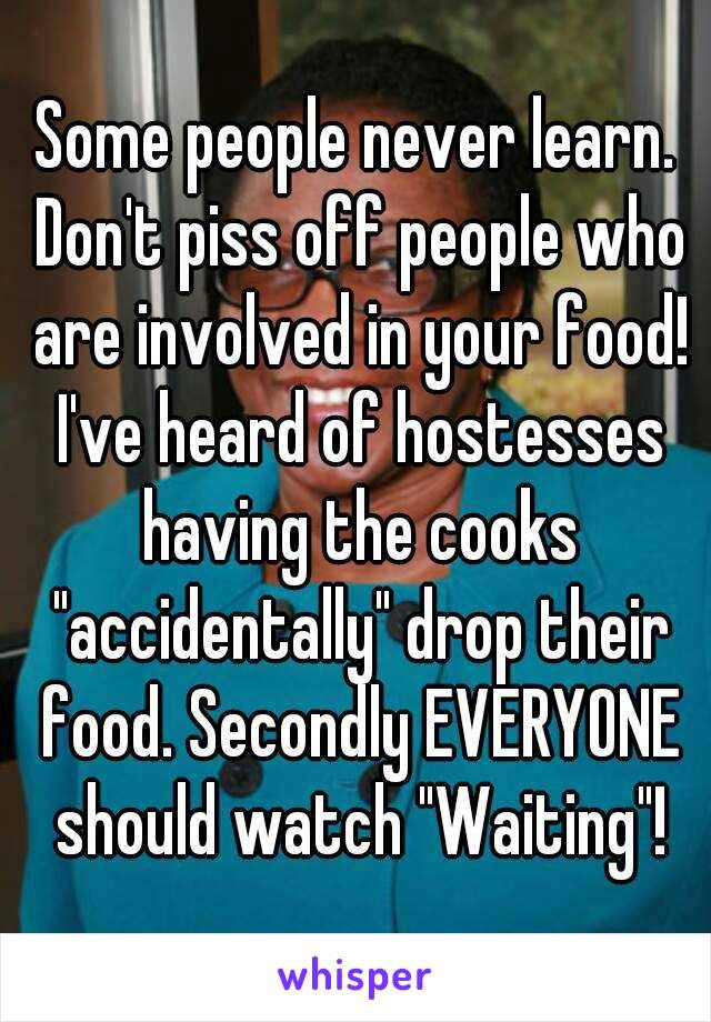 Some people never learn. Don't piss off people who are involved in your food! I've heard of hostesses having the cooks "accidentally" drop their food. Secondly EVERYONE should watch "Waiting"!