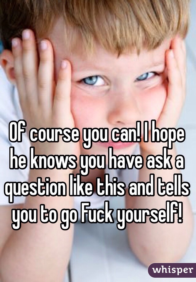 Of course you can! I hope he knows you have ask a question like this and tells you to go Fuck yourself!