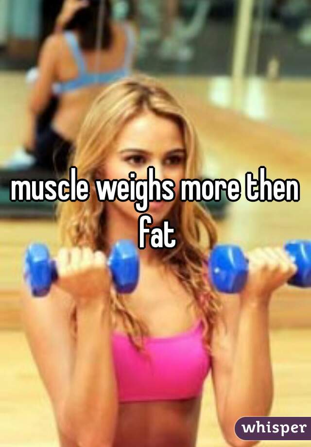 muscle weighs more then fat