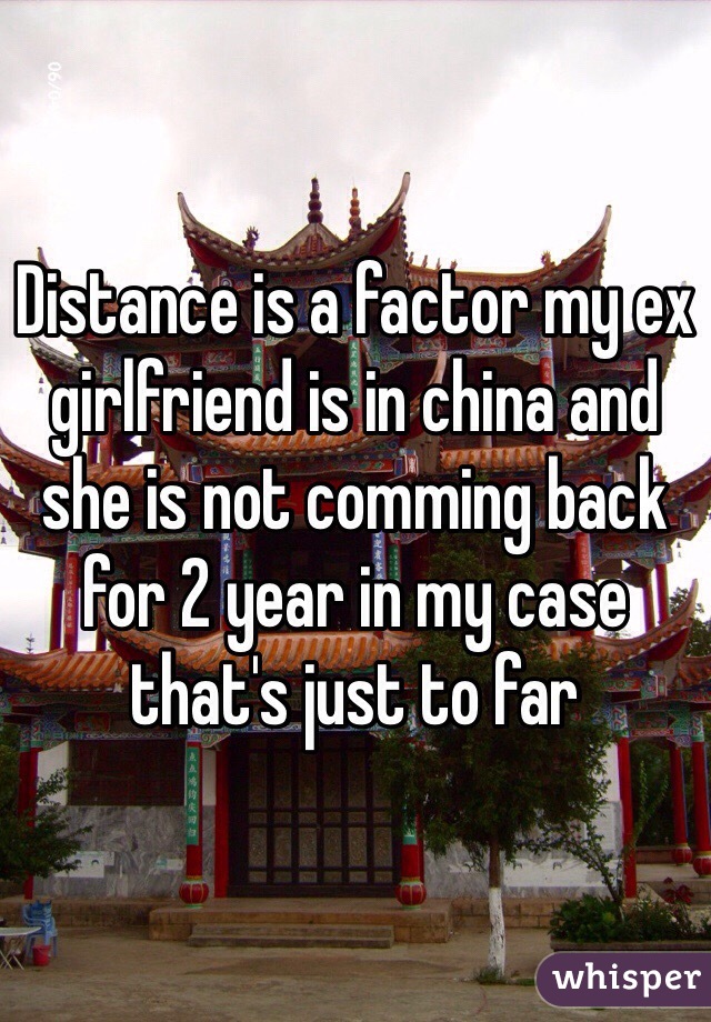 Distance is a factor my ex girlfriend is in china and she is not comming back for 2 year in my case that's just to far 