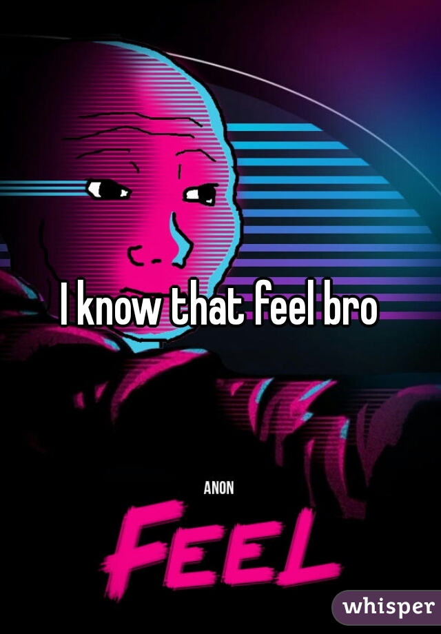 I know that feel bro