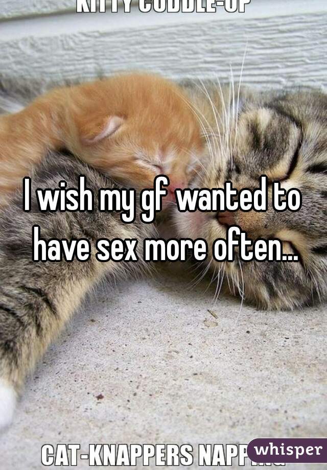 I wish my gf wanted to have sex more often...