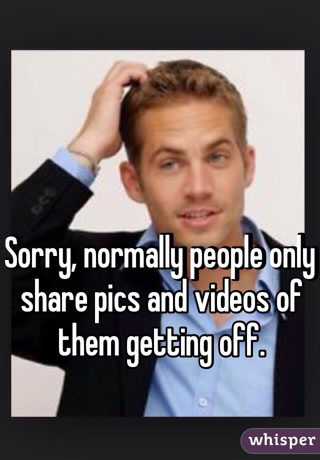 Sorry, normally people only share pics and videos of them getting off.