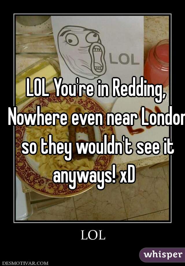 LOL You're in Redding, Nowhere even near London so they wouldn't see it anyways! xD  