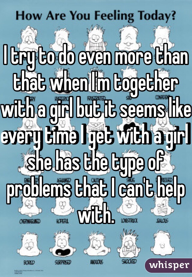 I try to do even more than that when I'm together with a girl but it seems like every time I get with a girl she has the type of problems that I can't help with. 