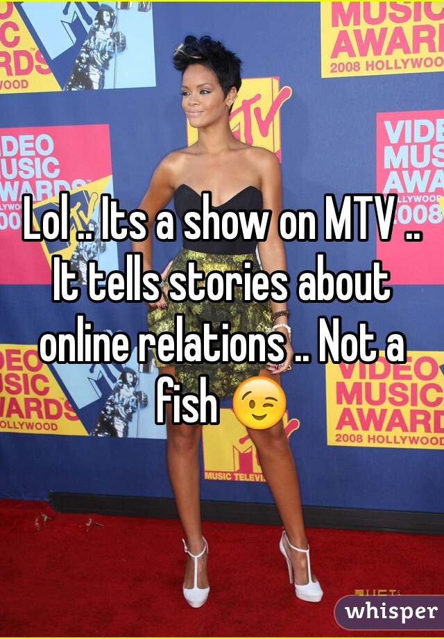 Lol .. Its a show on MTV .. It tells stories about online relations .. Not a fish 😉