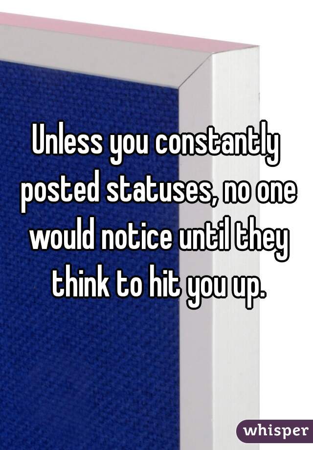 Unless you constantly posted statuses, no one would notice until they think to hit you up.