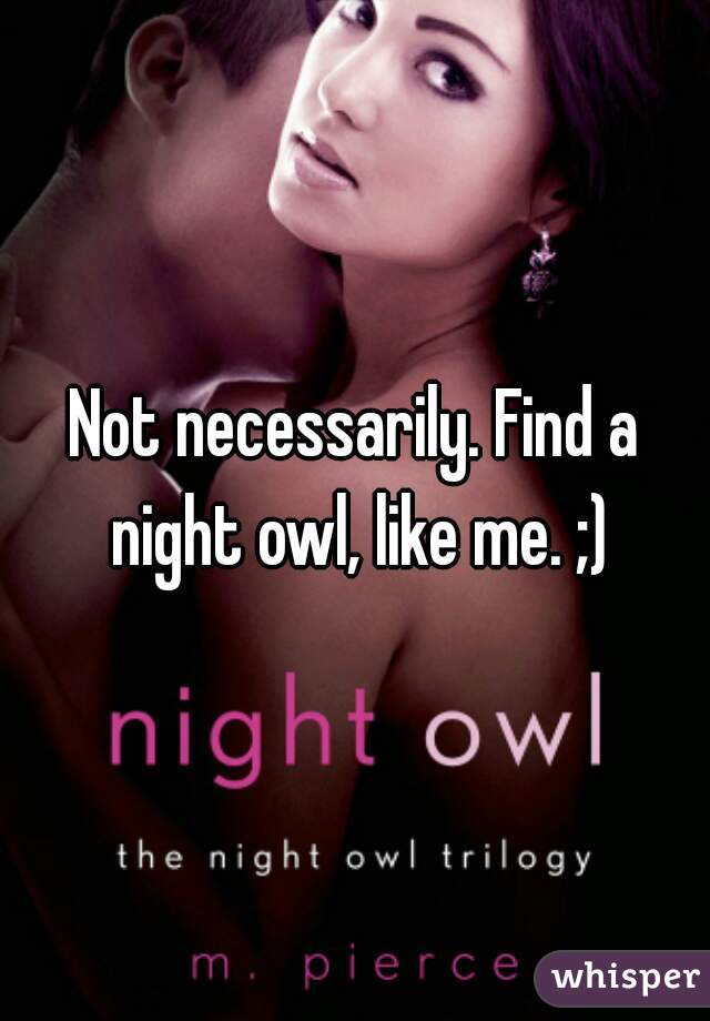 Not necessarily. Find a night owl, like me. ;)