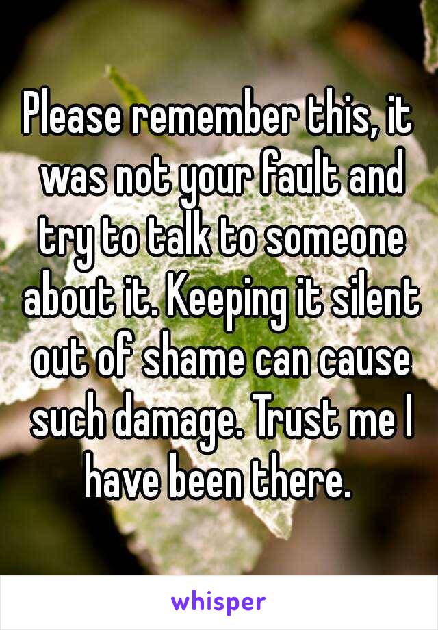 Please remember this, it was not your fault and try to talk to someone about it. Keeping it silent out of shame can cause such damage. Trust me I have been there. 
