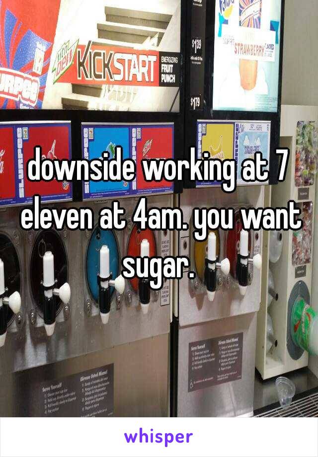 downside working at 7 eleven at 4am. you want sugar. 