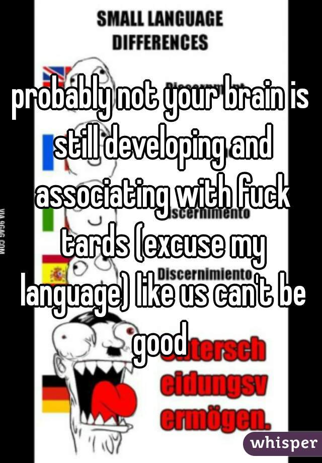 probably not your brain is still developing and associating with fuck tards (excuse my language) like us can't be good 