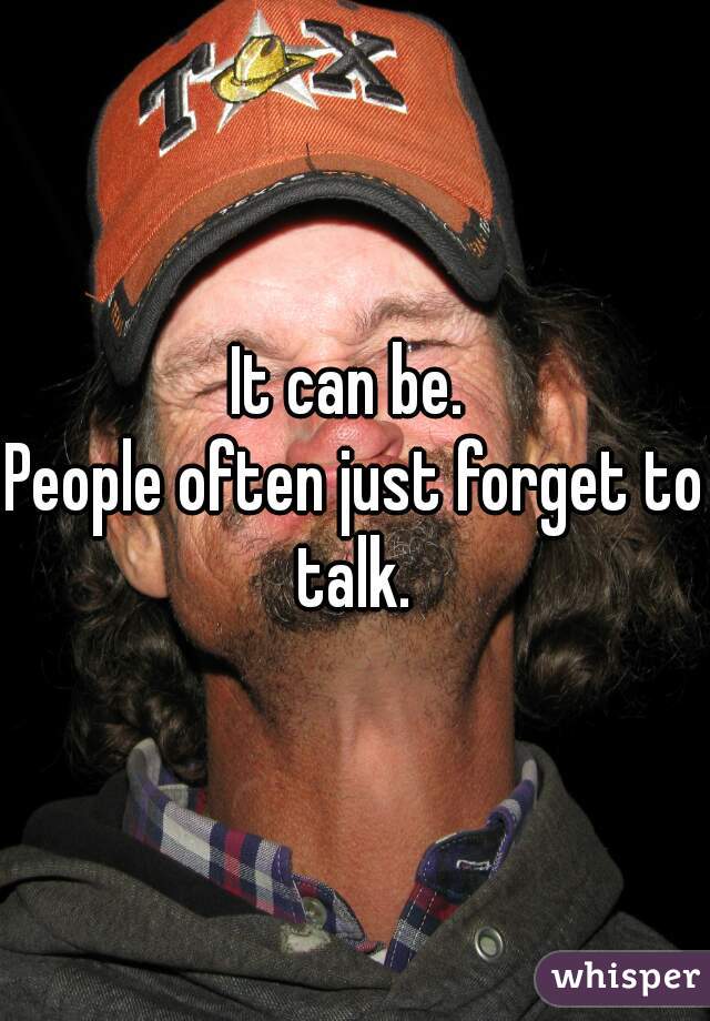 It can be. 
People often just forget to talk. 