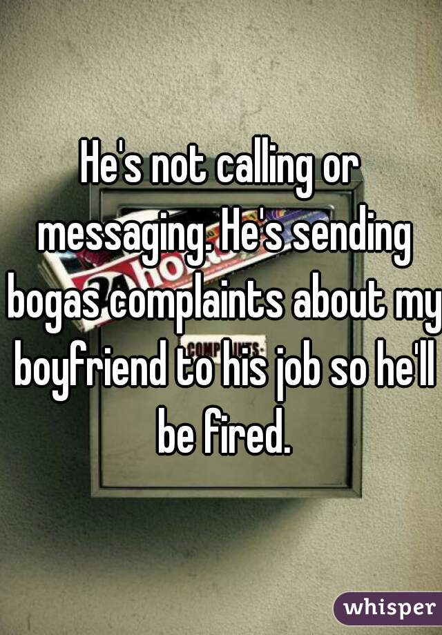 He's not calling or messaging. He's sending bogas complaints about my boyfriend to his job so he'll be fired.