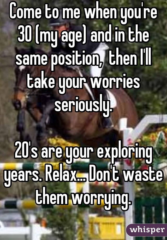 Come to me when you're 30 (my age) and in the same position,  then I'll take your worries seriously.

20's are your exploring years. Relax... Don't waste them worrying.