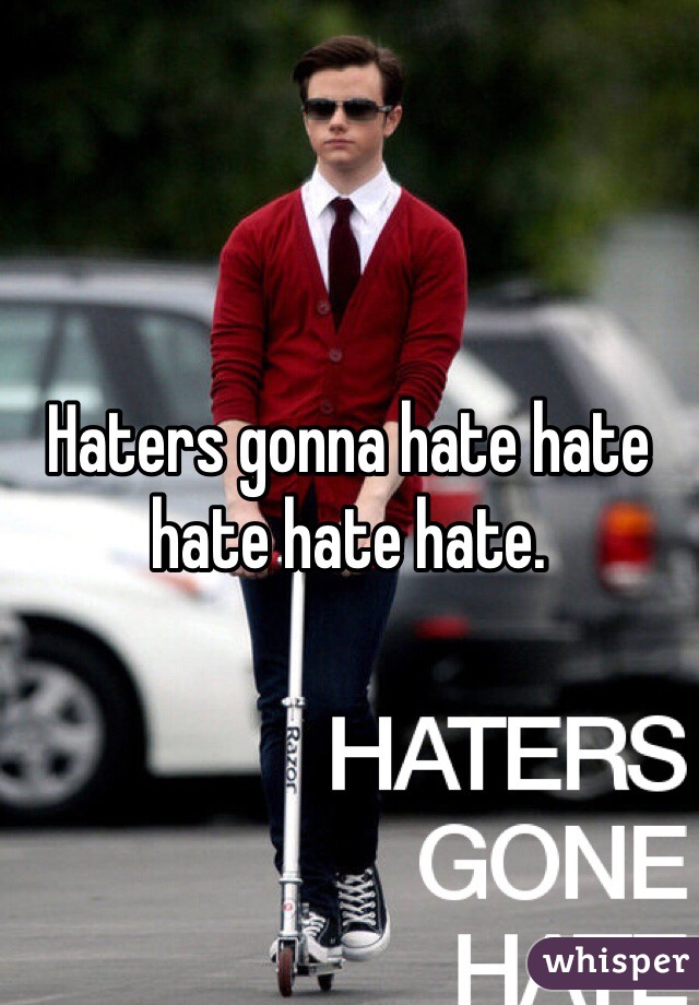 Haters gonna hate hate hate hate hate.
