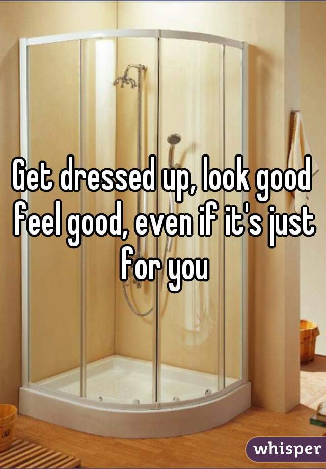 Get dressed up, look good feel good, even if it's just for you