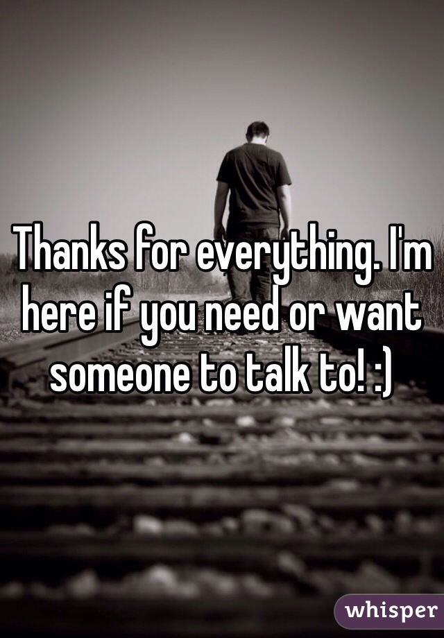 Thanks for everything. I'm here if you need or want someone to talk to! :)