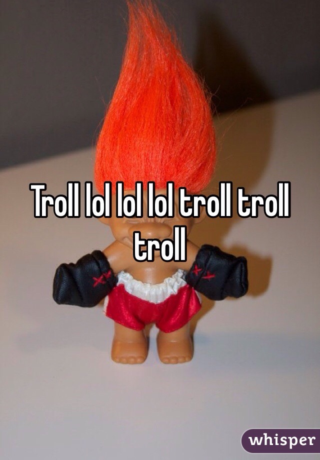 Troll lol lol lol troll troll troll
