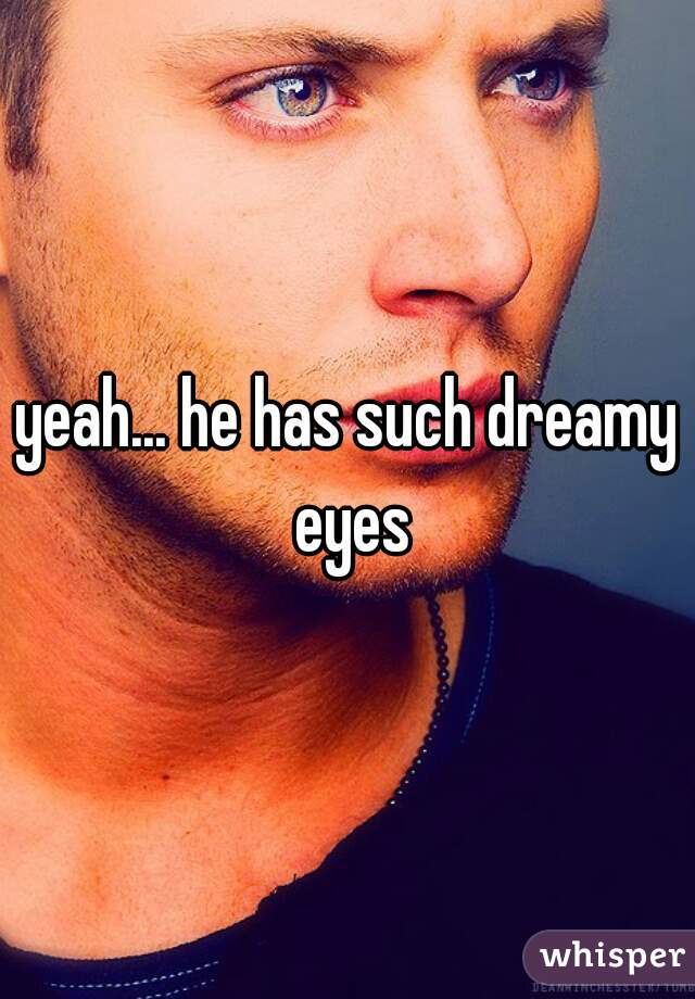 yeah... he has such dreamy eyes