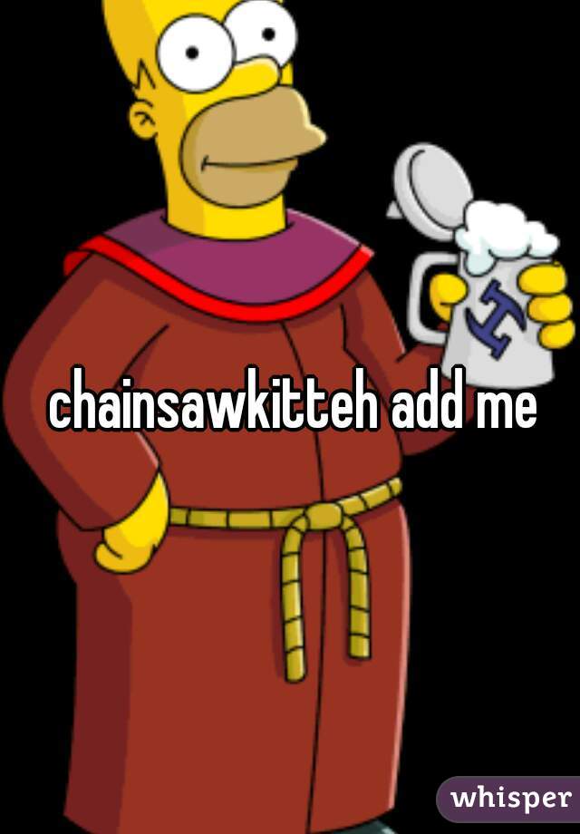  chainsawkitteh add me