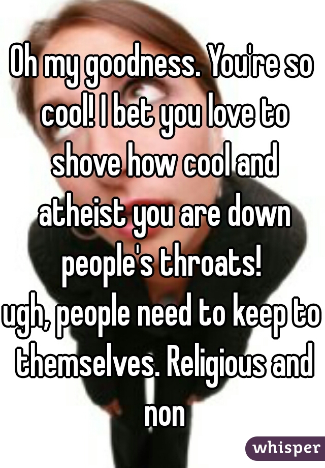 Oh my goodness. You're so cool! I bet you love to shove how cool and atheist you are down people's throats! 

ugh, people need to keep to themselves. Religious and non