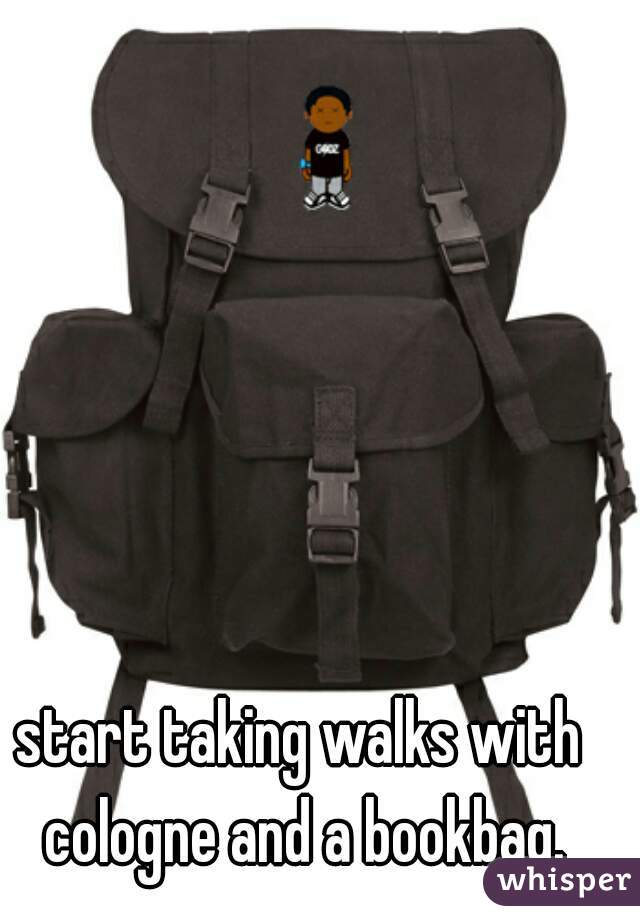 start taking walks with cologne and a bookbag.