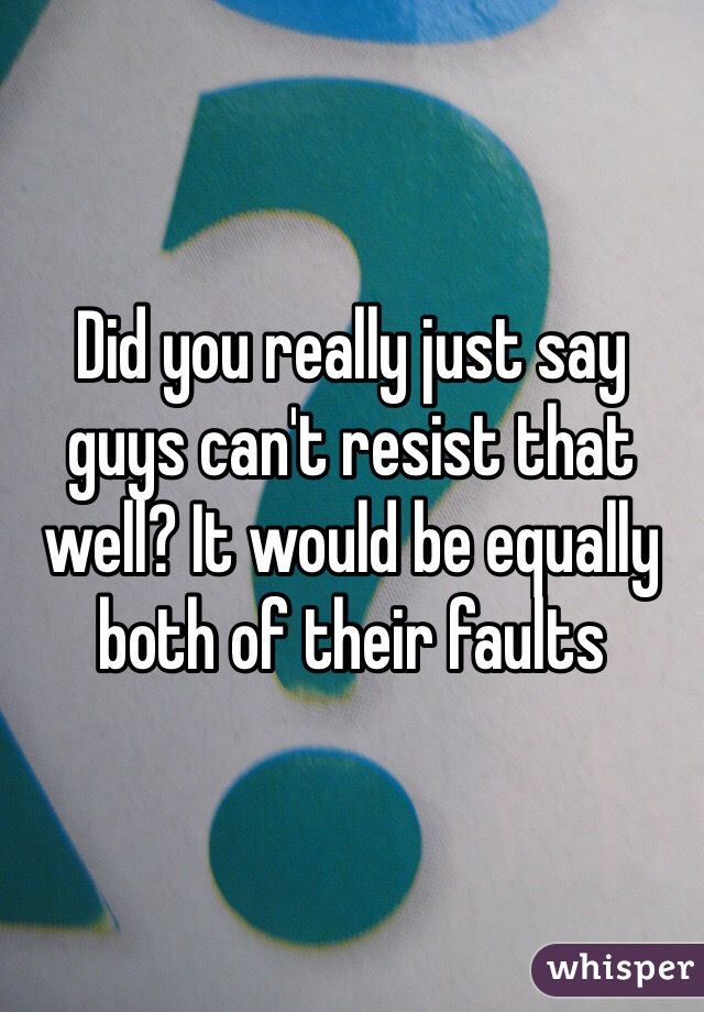 Did you really just say guys can't resist that well? It would be equally both of their faults