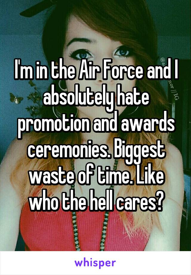 I'm in the Air Force and I absolutely hate promotion and awards ceremonies. Biggest waste of time. Like who the hell cares?
