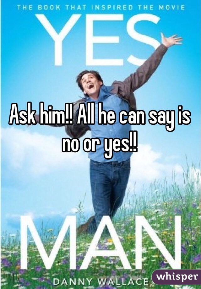 Ask him!! All he can say is no or yes!!