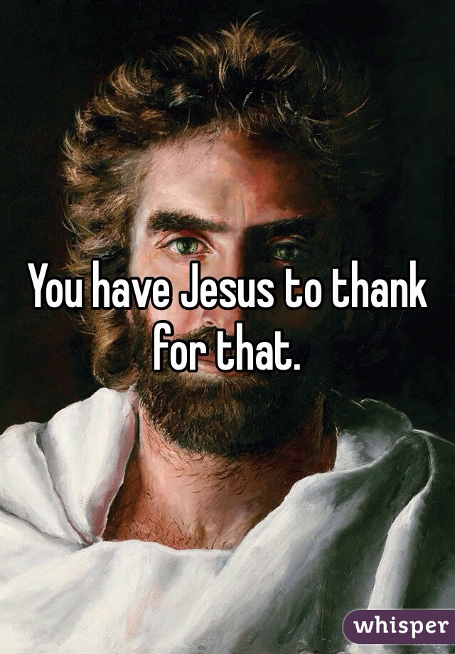 You have Jesus to thank for that.