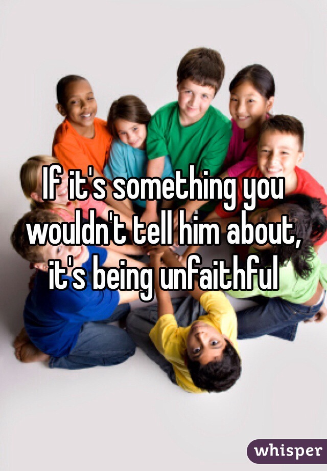 If it's something you wouldn't tell him about, it's being unfaithful 