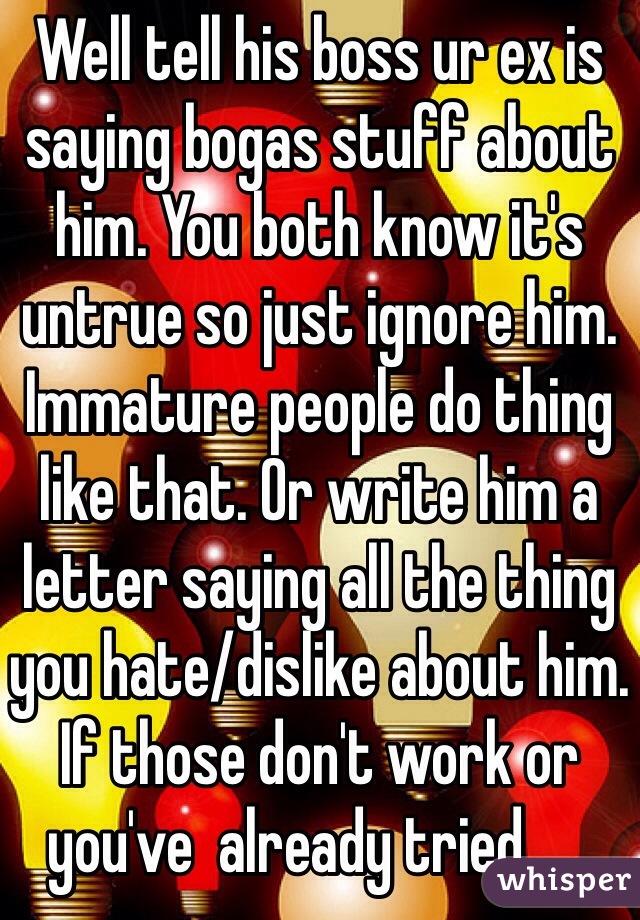 Well tell his boss ur ex is saying bogas stuff about him. You both know it's untrue so just ignore him. Immature people do thing like that. Or write him a letter saying all the thing you hate/dislike about him. If those don't work or you've  already tried......