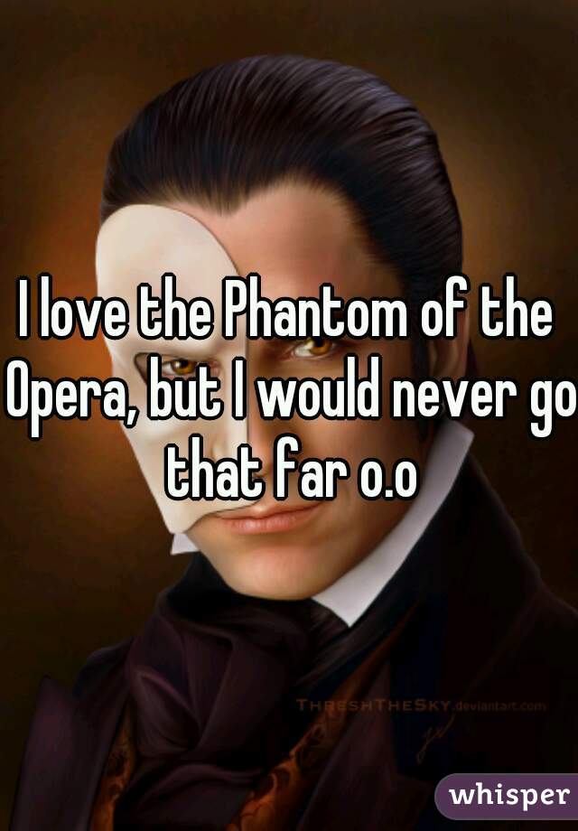 I love the Phantom of the Opera, but I would never go that far o.o