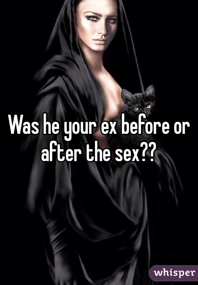 Was he your ex before or after the sex?? 